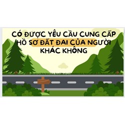 Có được yêu cầu cung cấp hồ sơ đất đai của người khác không?