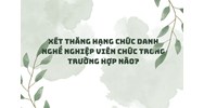 Xét thăng hạng chức danh nghề nghiệp viên chức trong trường hợp nào?
