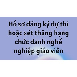 Hồ sơ đăng ký dự thi hoặc xét thăng hạng chức danh nghề nghiệp giáo viên