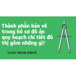 Thành phần bản vẽ trong hồ sơ đồ án quy hoạch chi tiết đô thị gồm những gì?