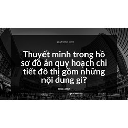 Thuyết minh trong hồ sơ đồ án quy hoạch chi tiết đô thị gồm những nội dung gì?