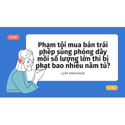 Phạm tội mua bán trái phép súng phóng dây mồi số lượng lớn thì bị phạt bao nhiêu năm tù?