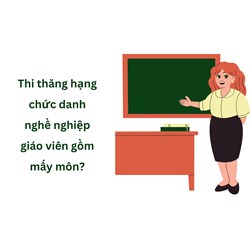 Thi thăng hạng chức danh nghề nghiệp giáo viên gồm mấy môn?