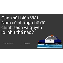 Cảnh sát biển Việt Nam có những chế độ chính sách và quyền lợi như thế nào?