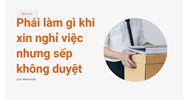 Phải làm gì khi xin nghỉ việc nhưng sếp không duyệt