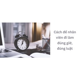Cách để nhân viên đi làm đúng giờ, đúng luật