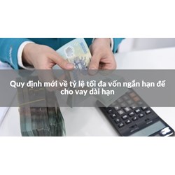 Quy định mới về tỷ lệ tối đa vốn ngắn hạn để cho vay dài hạn