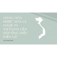 Hàng hóa được xem là MADE IN VIETNAM cần đáp ứng điều kiện gì?