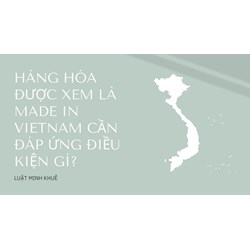 Hàng hóa được xem là MADE IN VIETNAM cần đáp ứng điều kiện gì?