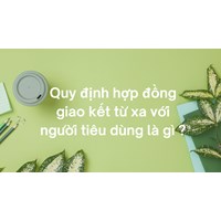 Quy định hợp đồng giao kết từ xa với người tiêu dùng là gì ?