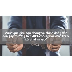 Vượt quá giới hạn phòng vệ chính đáng dẫn đến gây thương tích 40% cho người khác thì bị xử phạt ra sao?