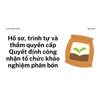Hồ sơ, trình tự và thẩm quyền cấp Quyết định công nhận tổ chức khảo nghiệm phân bón