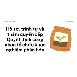 Hồ sơ, trình tự và thẩm quyền cấp Quyết định công nhận tổ chức khảo nghiệm phân bón