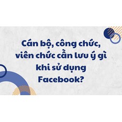 Cán bộ, công chức, viên chức cần lưu ý gì khi sử dụng Facebook?