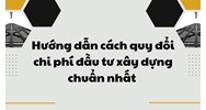 Hướng dẫn cách quy đổi chi phí đầu tư xây dựng chuẩn nhất