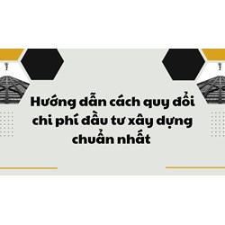 Hướng dẫn cách quy đổi chi phí đầu tư xây dựng chuẩn nhất