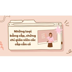 Những loại bằng cấp, chứng chỉ giáo viên các cấp cần có