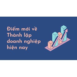 Điểm mới về Thành lập doanh nghiệp hiện nay