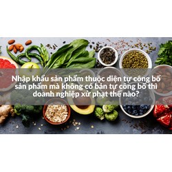 Nhập khẩu sản phẩm thuộc diện tự công bố sản phẩm mà không có bản tự công bố thì doanh nghiệp xử phạt thế nào?