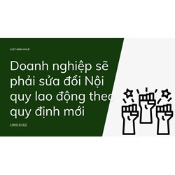 Doanh nghiệp sẽ phải sửa đổi Nội quy lao động theo quy định mới
