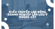 Điều chuyển lao động doanh nghiệp cần lưu ý những gì?