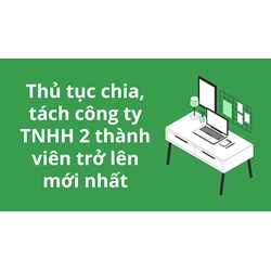 Thủ tục chia, tách công ty TNHH 2 thành viên trở lên mới nhất