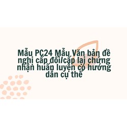 Mẫu PC24 Mẫu Văn bản đề nghị cấp đổi/cấp lại chứng nhận huấn luyện có hướng dẫn cụ thể