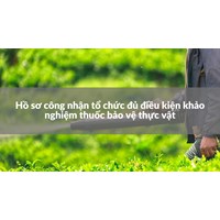 Hồ sơ công nhận tổ chức đủ điều kiện khảo nghiệm thuốc bảo vệ thực vật