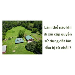 Làm thế nào khi đi xin cấp quyền sử dụng đất lần đầu bị từ chối