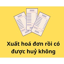 Xuất hóa đơn rồi thì có được huỷ hay không?
