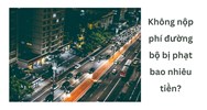 Không nộp phí đường bộ bị phạt bao nhiêu tiền?