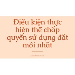 Điều kiện thực hiện thế chấp quyền sử dụng đất mới nhất