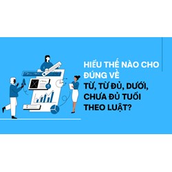 Hiểu thế nào cho đúng về từ, từ đủ, dưới, chưa đủ tuổi theo luật?