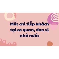 Mức chi tiếp khách tại cơ quan, đơn vị nhà nước cập nhật mới