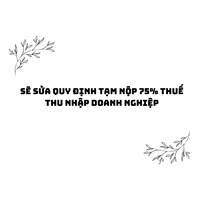 Sẽ sửa quy định tạm nộp 75% thuế thu nhập doanh nghiệp