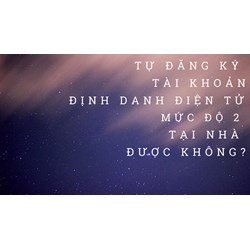 Tự đăng ký tài khoản định danh điện tử mức độ 2 tại nhà được hay không theo quy định mới?
