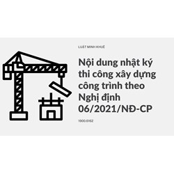 Nội dung nhật ký thi công xây dựng công trình theo Nghị định 06/2021/NĐ-CP