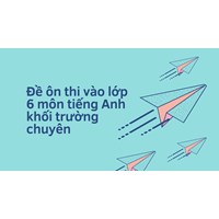 Đề ôn thi vào lớp 6 môn tiếng Anh khối trường chuyên mới nhất