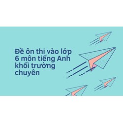 Đề ôn thi vào lớp 6 môn tiếng Anh khối trường chuyên mới nhất