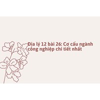Địa lý lớp 12 bài 26: Cơ cấu ngành công nghiệp chi tiết nhất