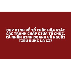 Quy định về tổ chức hòa giải các tranh chấp giữa tổ chức, cá nhân kinh doanh và người tiêu dùng là gì?