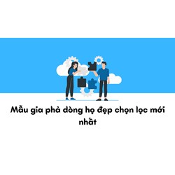 Mẫu gia phả dòng họ đẹp chọn lọc mới nhất