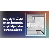 Quy định mới về dự án không phải quyết định chủ trương đầu tư