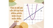 Tìm m để (d) cắt (P) tại hai điểm phân biệt thỏa mãn điều kiện