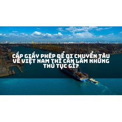 Cấp giấy phép để di chuyển tàu về Việt Nam thì cần làm những thủ tục gì?