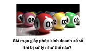 Giả mạo giấy phép kinh doanh xổ số thì bị xử lý như thế nào?