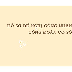 Hồ sơ đề nghị công nhận công đoàn cơ sở gồm những giấy tờ gì?