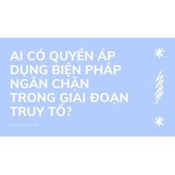 Ai có quyền áp dụng biện pháp ngăn chặn trong giai đoạn truy tố?