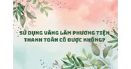 Sử dụng vàng làm phương tiện thanh toán có được không?