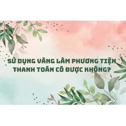 Sử dụng vàng làm phương tiện thanh toán có được không?